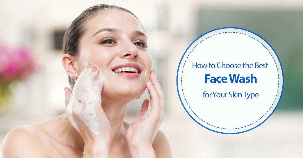How to Choose the Best Face Wash for Your Skin Type - A Complete Guide